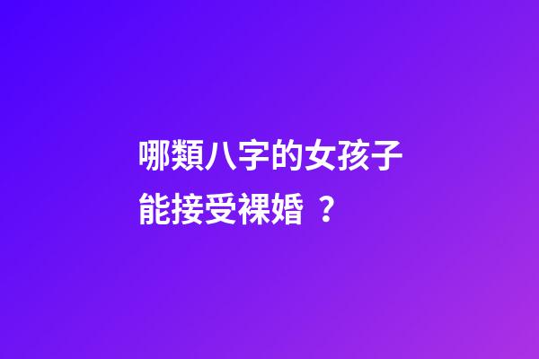 哪類八字的女孩子能接受裸婚？